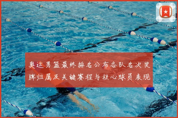 奥运男篮最终排名公布各队名次奖牌归属及关键赛程与核心球员表现影响