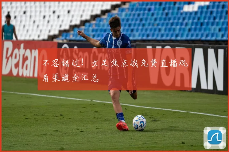 不容错过！女足焦点战免费直播观看渠道全汇总