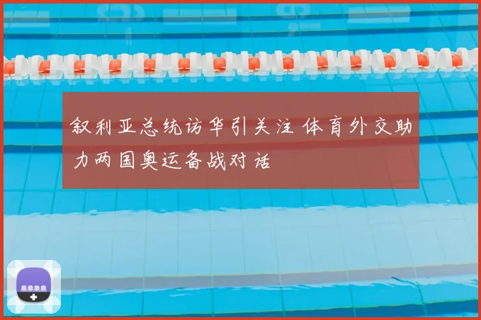 叙利亚总统访华引关注 体育外交助力两国奥运备战对话