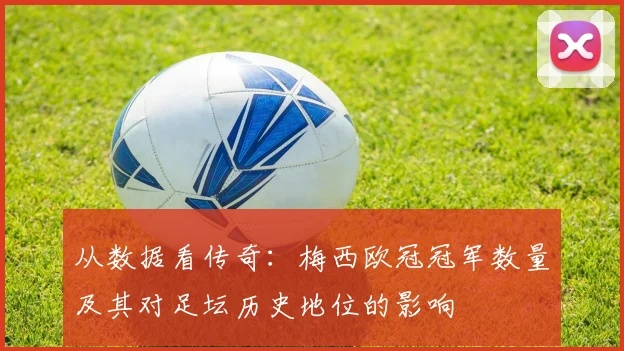 从数据看传奇：梅西欧冠冠军数量及其对足坛历史地位的影响