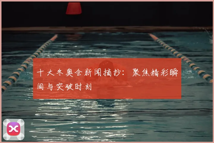 十大冬奥会新闻摘抄：聚焦精彩瞬间与突破时刻