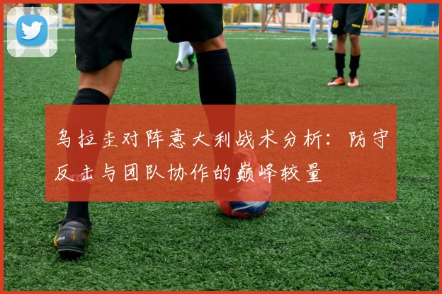 乌拉圭对阵意大利战术分析:防守反击与团队协作的巅峰较量