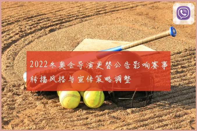 2022冬奥会导演更替公告影响赛事转播风格与宣传策略调整