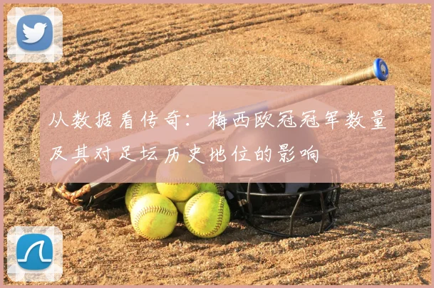 从数据看传奇：梅西欧冠冠军数量及其对足坛历史地位的影响