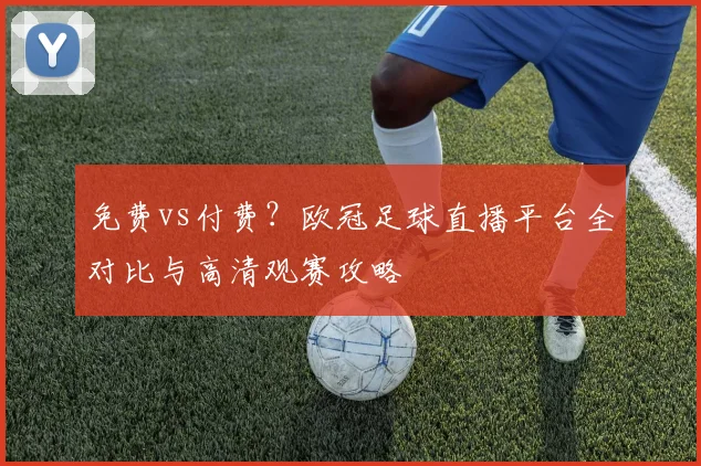 免费vs付费?欧冠足球直播平台全对比与高清观赛攻略