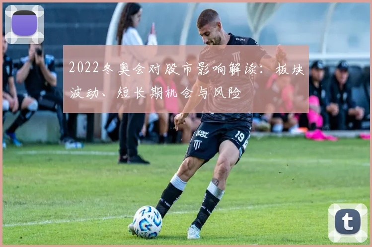 2022冬奥会对股市影响解读：板块波动、短长期机会与风险
