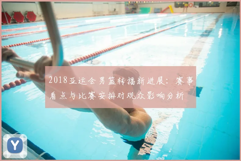 2018亚运会男篮转播新进展：赛事看点与比赛安排对观众影响分析