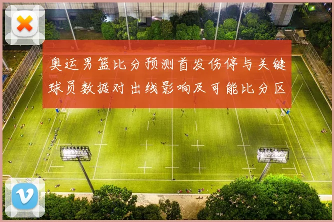 奥运男篮比分预测首发伤停与关键球员数据对出线影响及可能比分区间