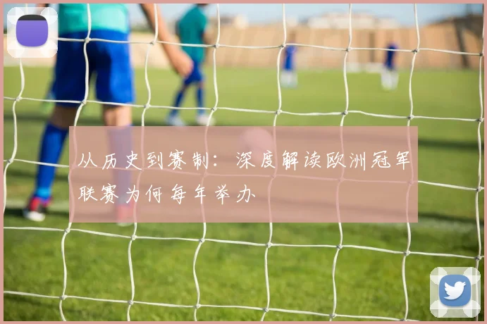 从历史到赛制：深度解读欧洲冠军联赛为何每年举办