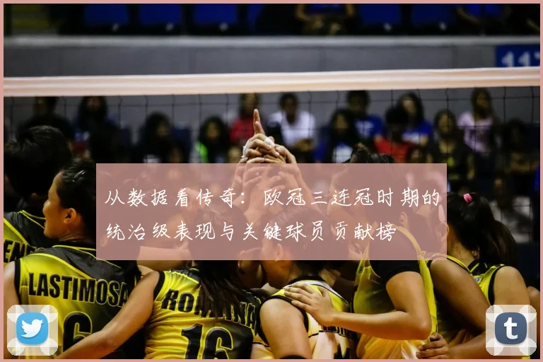 从数据看传奇：欧冠三连冠时期的统治级表现与关键球员贡献榜