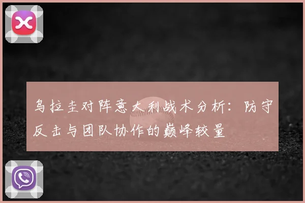 乌拉圭对阵意大利战术分析：防守反击与团队协作的巅峰较量