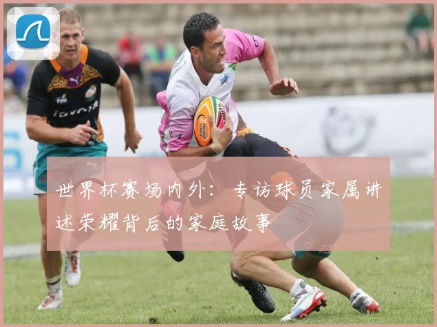 世界杯赛场内外：专访球员家属讲述荣耀背后的家庭故事