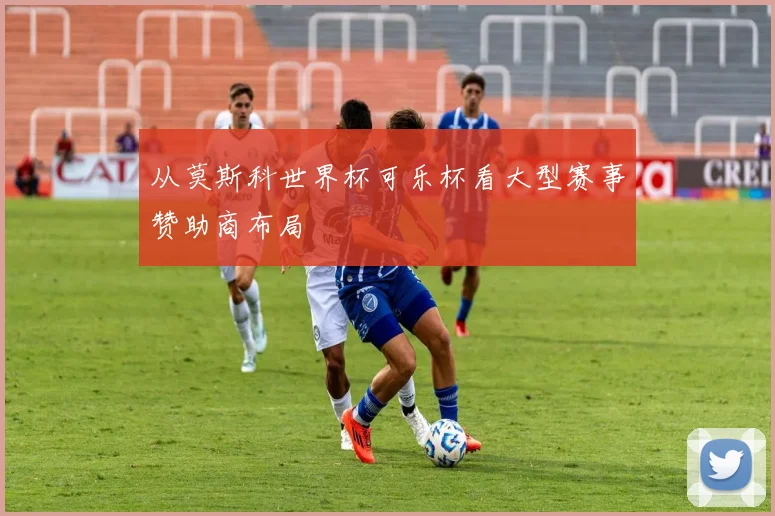 从莫斯科世界杯可乐杯看大型赛事赞助商布局