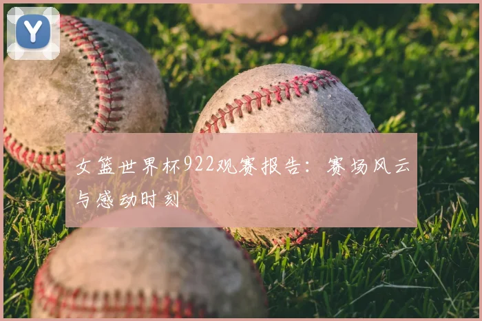 女篮世界杯922观赛报告：赛场风云与感动时刻