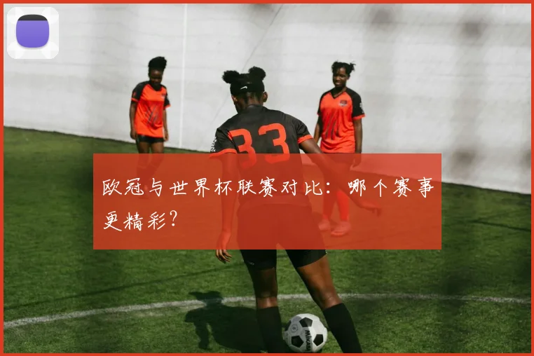欧冠与世界杯联赛对比：哪个赛事更精彩？