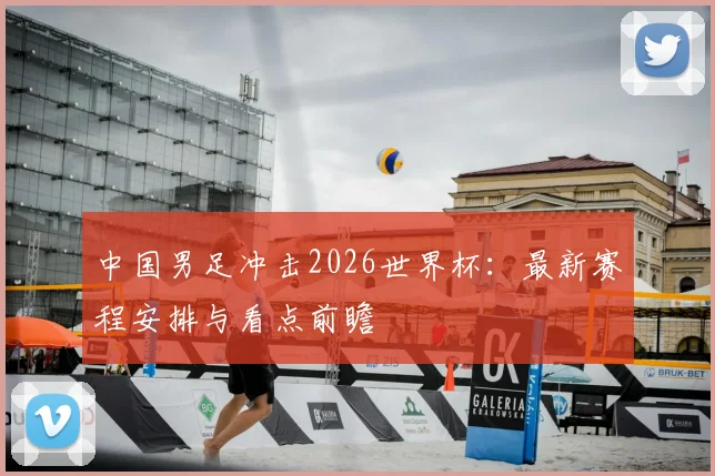 中国男足冲击2026世界杯：最新赛程安排与看点前瞻