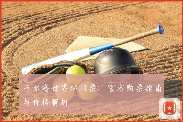 卡尔塔世界杯门票：官方购票指南与价格解析