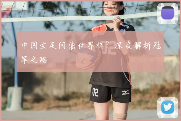 中国女足问鼎世界杯?深度解析冠军之路