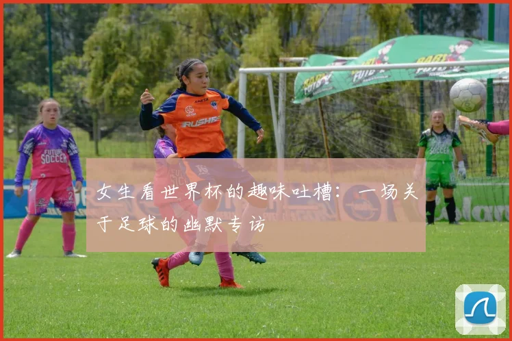 女生看世界杯的趣味吐槽：一场关于足球的幽默专访