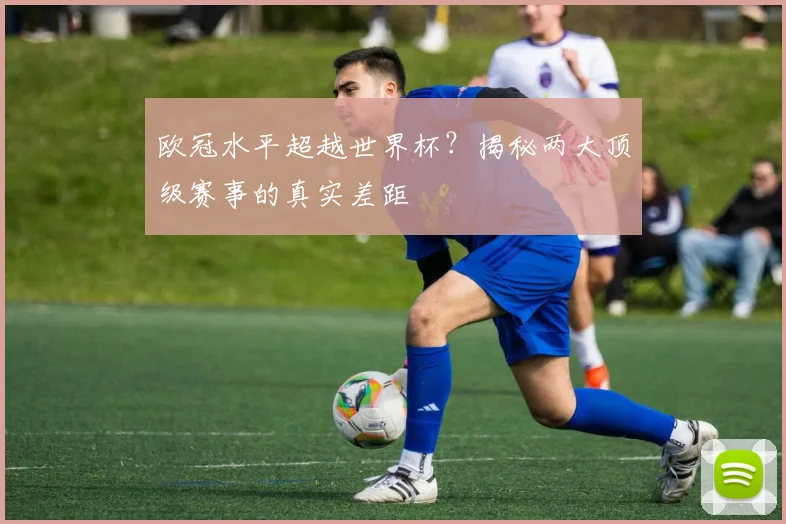 欧冠水平超越世界杯？揭秘两大顶级赛事的真实差距