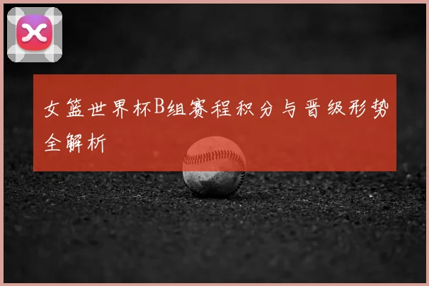 女篮世界杯B组赛程积分与晋级形势全解析