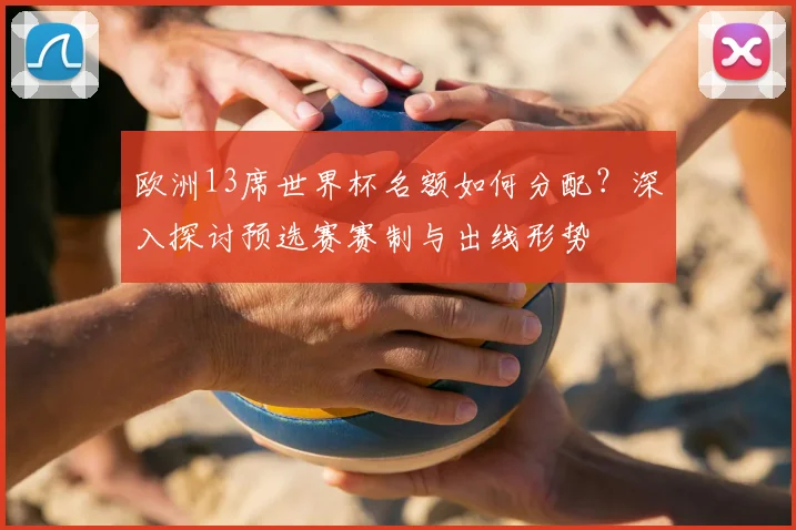 欧洲13席世界杯名额如何分配？深入探讨预选赛赛制与出线形势