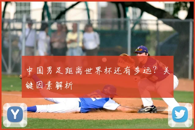 中国男足距离世界杯还有多远？关键因素解析
