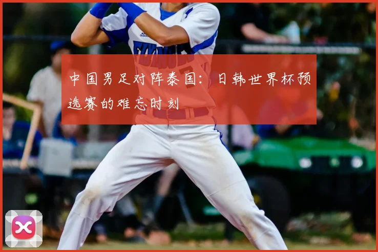 中国男足对阵泰国：日韩世界杯预选赛的难忘时刻
