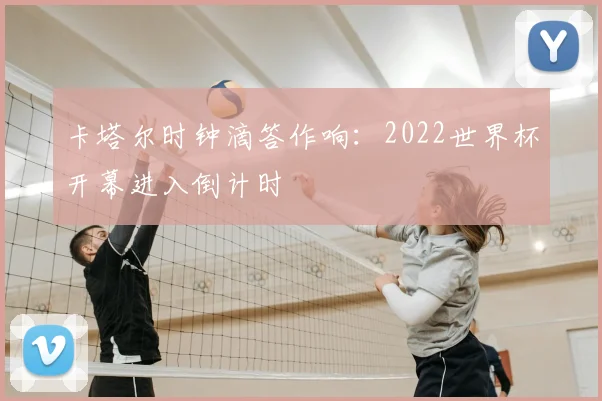 卡塔尔时钟滴答作响：2022世界杯开幕进入倒计时