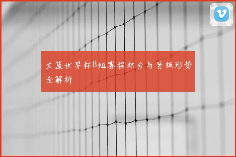 女篮世界杯B组赛程积分与晋级形势全解析