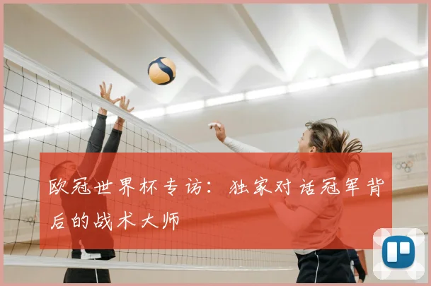 欧冠世界杯专访：独家对话冠军背后的战术大师
