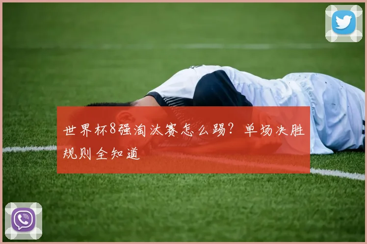 世界杯8强淘汰赛怎么踢?单场决胜规则全知道
