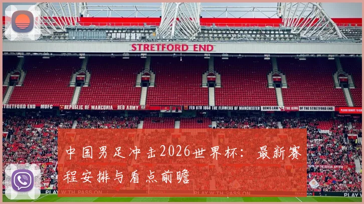中国男足冲击2026世界杯：最新赛程安排与看点前瞻
