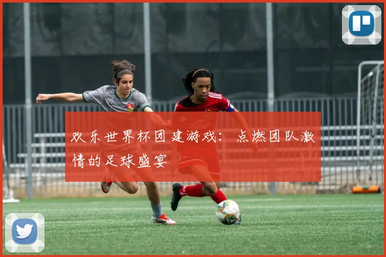 欢乐世界杯团建游戏：点燃团队激情的足球盛宴