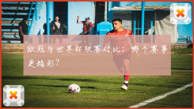 欧冠与世界杯联赛对比：哪个赛事更精彩？