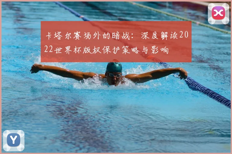 卡塔尔赛场外的暗战：深度解读2022世界杯版权保护策略与影响