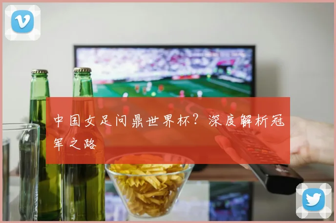 中国女足问鼎世界杯?深度解析冠军之路