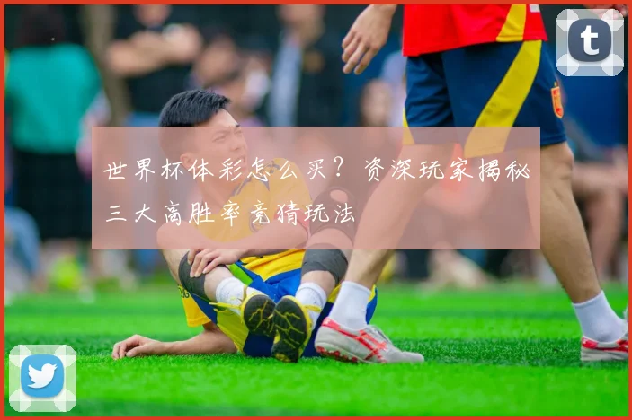 世界杯体彩怎么买?资深玩家揭秘三大高胜率竞猜玩法