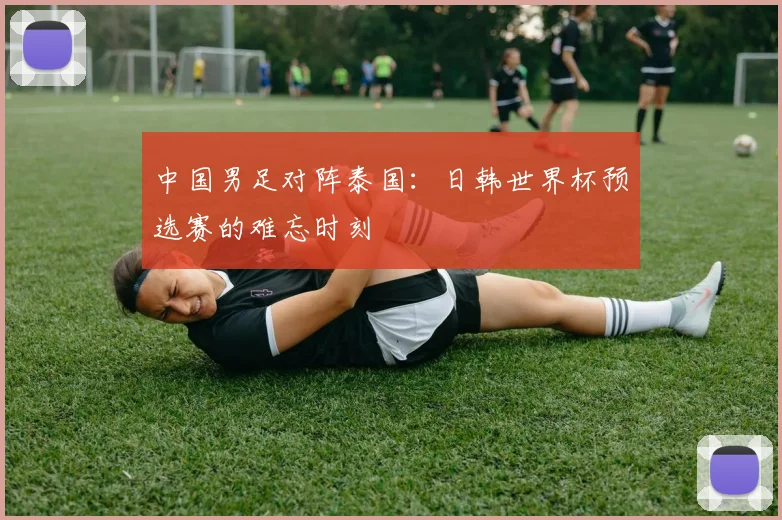 中国男足对阵泰国：日韩世界杯预选赛的难忘时刻