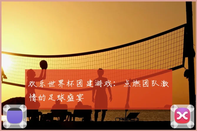 欢乐世界杯团建游戏：点燃团队激情的足球盛宴
