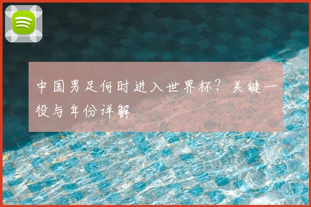 中国男足何时进入世界杯？关键一役与年份详解